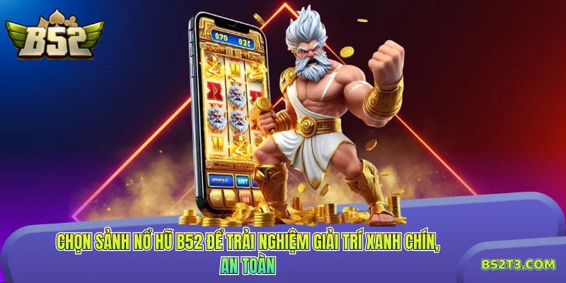 Chọn sảnh nổ hũ B52 để trải nghiệm giải trí xanh chín, an toàn