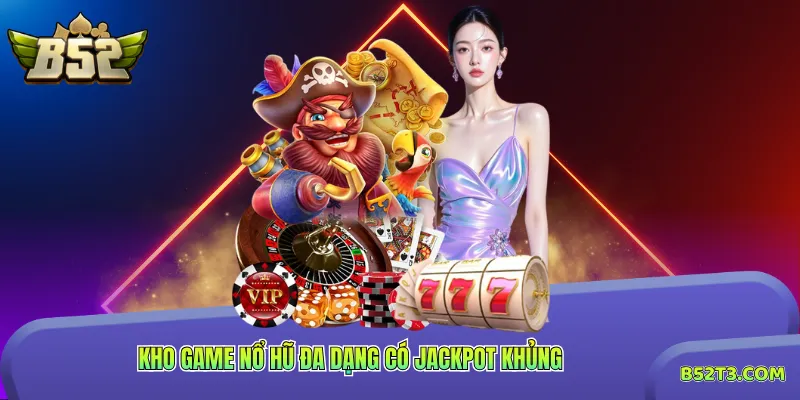 Kho game nổ hũ đa dạng có Jackpot khủng