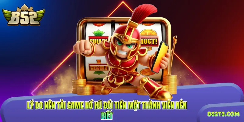 Lý do nên tải game nổ hũ đổi tiền mặt thành viên nên biết