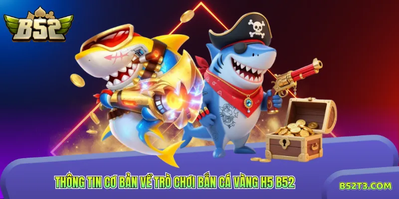 Thông tin cơ bản về trò chơi Bắn Cá Vàng H5 B52